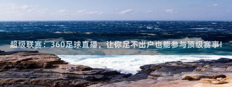 超级联赛：360足球直播，让你足不出户也能参与顶级赛事!
