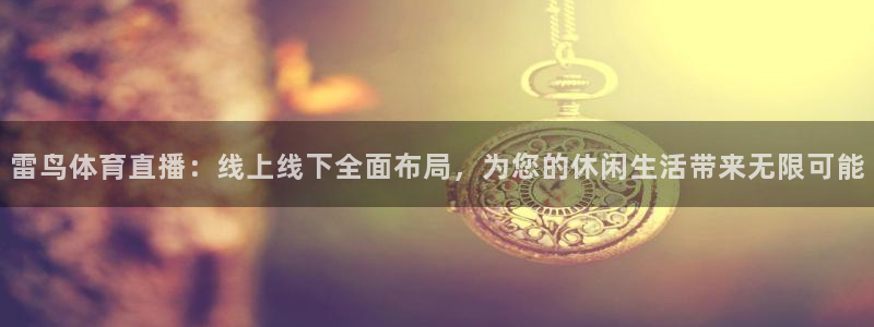 雷鸟体育直播：线上线下全面布局，为您的休闲生活带来无限可能