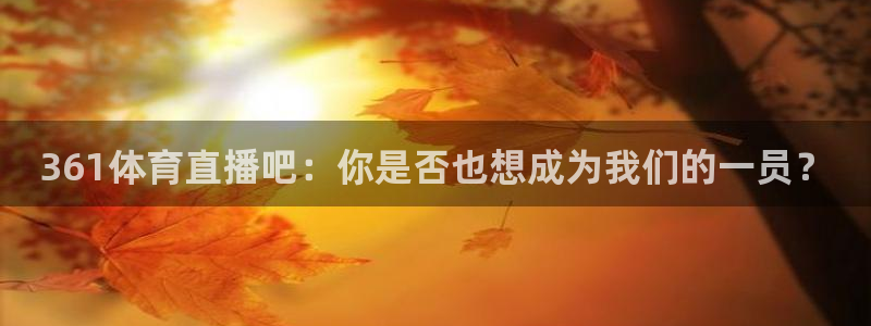 361体育直播吧：你是否也想成为我们的一员？