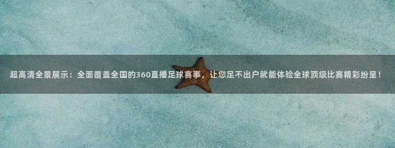 超高清全景展示：全面覆盖全国的360直播足球赛事，让您足不出户就能体验全球顶级比赛精彩纷呈！