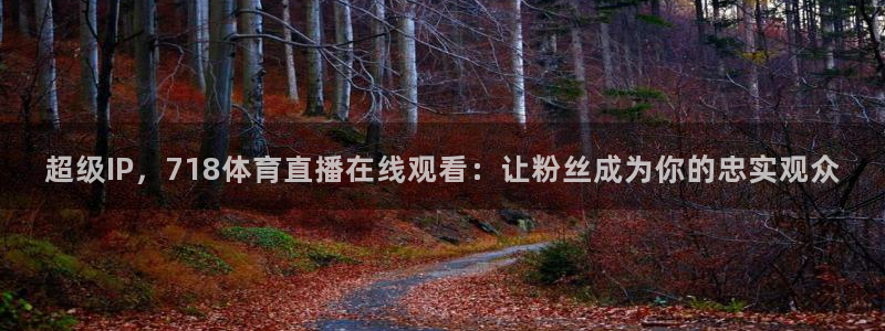 超级IP，718体育直播在线观看：让粉丝成为你的忠实观众