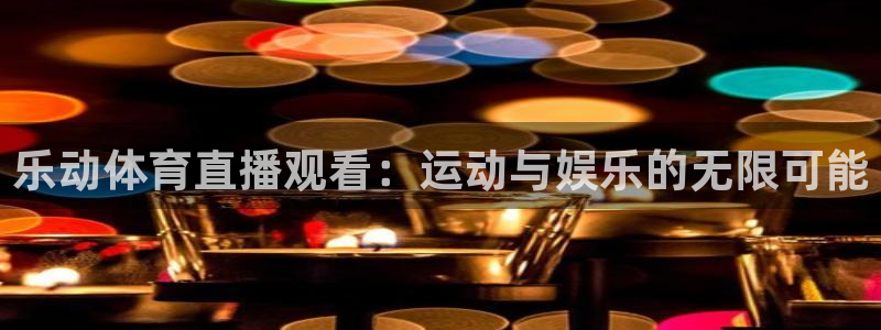 乐动体育直播观看：运动与娱乐的无限可能
