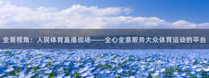 全景视角：人民体育直播现场——全心全意服务大众体育运动的平台