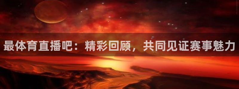 最体育直播吧：精彩回顾，共同见证赛事魅力