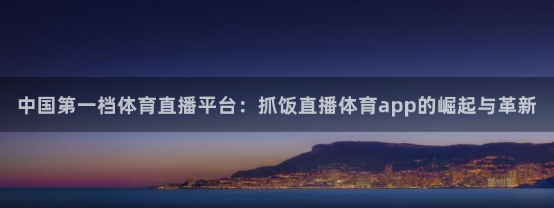 中国第一档体育直播平台：抓饭直播体育app的崛起与革新