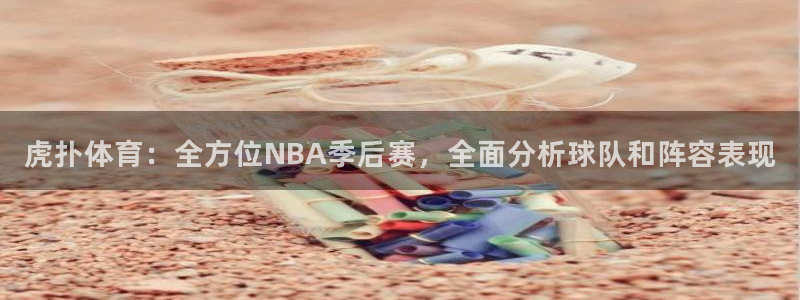 虎扑体育：全方位NBA季后赛，全面分析球队和阵容表现